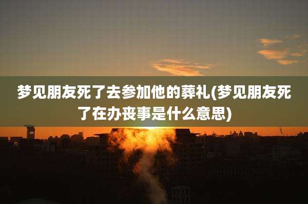 梦见朋友死了去参加他的葬礼(梦见朋友死了在办丧事是什么意思)