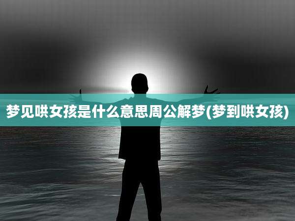 梦见哄女孩是什么意思周公解梦(梦到哄女孩)