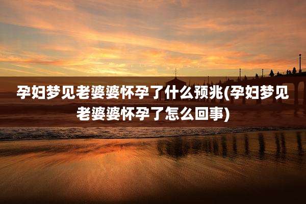 孕妇梦见老婆婆怀孕了什么预兆(孕妇梦见老婆婆怀孕了怎么回事)