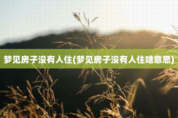 梦见房子没有人住(梦见房子没有人住啥意思)