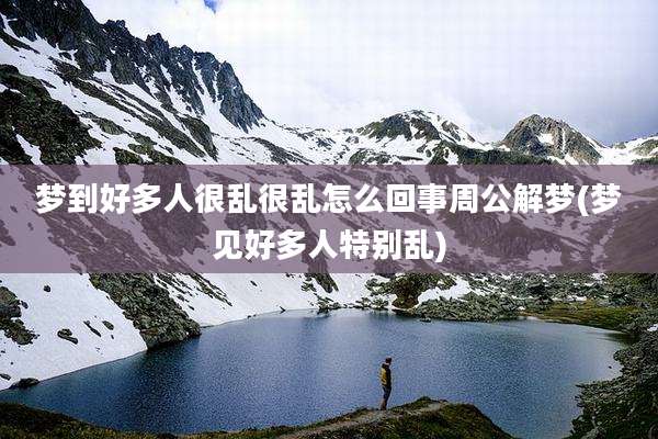 梦到好多人很乱很乱怎么回事周公解梦(梦见好多人特别乱)