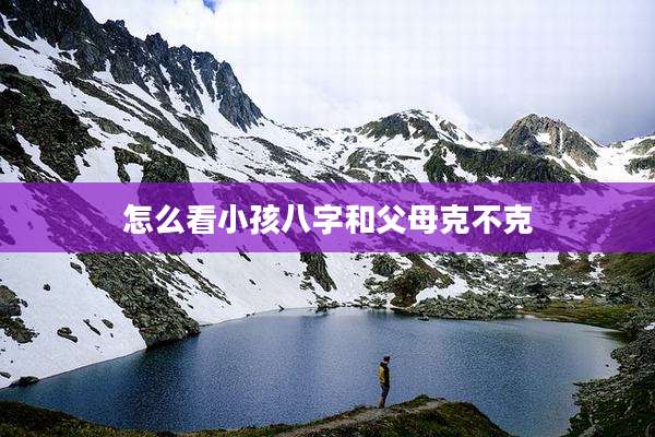 怎么看小孩八字和父母克不克