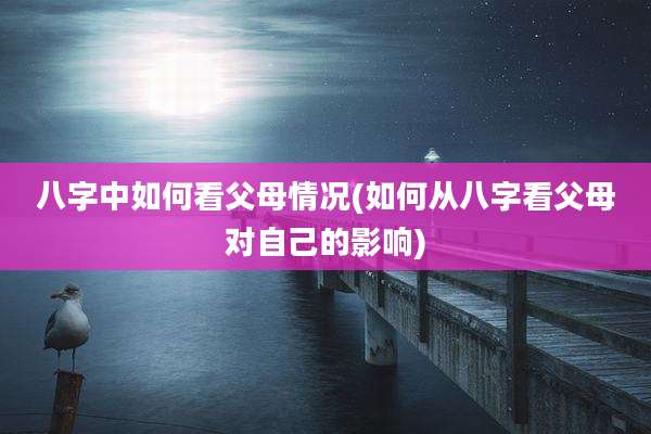 八字中如何看父母情况(如何从八字看父母对自己的影响)