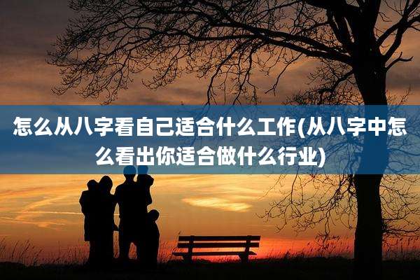 怎么从八字看自己适合什么工作(从八字中怎么看出你适合做什么行业)