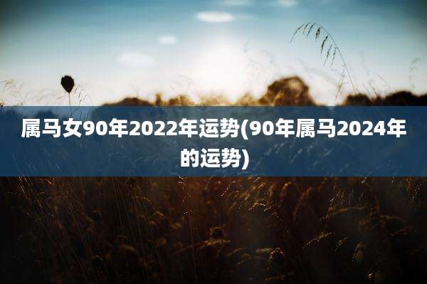 属马女90年2022年运势(90年属马2024年的运势)