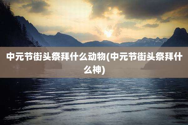 中元节街头祭拜什么动物(中元节街头祭拜什么神)