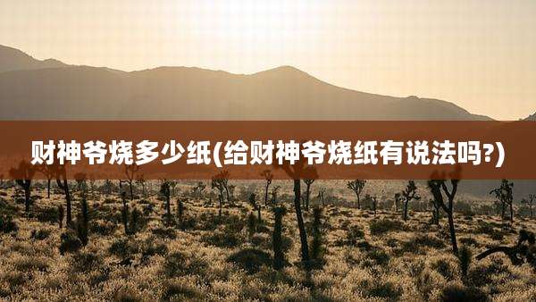 财神爷烧多少纸(给财神爷烧纸有说法吗?)