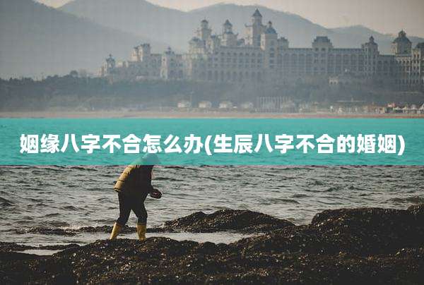 姻缘八字不合怎么办(生辰八字不合的婚姻)
