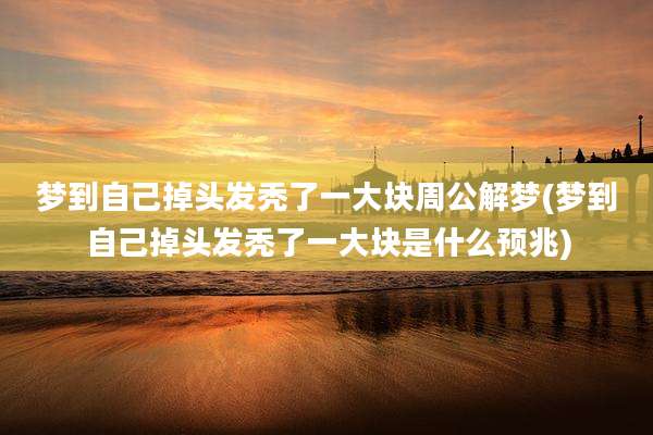 梦到自己掉头发秃了一大块周公解梦(梦到自己掉头发秃了一大块是什么预兆)
