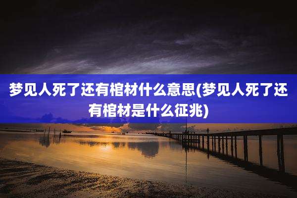 梦见人死了还有棺材什么意思(梦见人死了还有棺材是什么征兆)