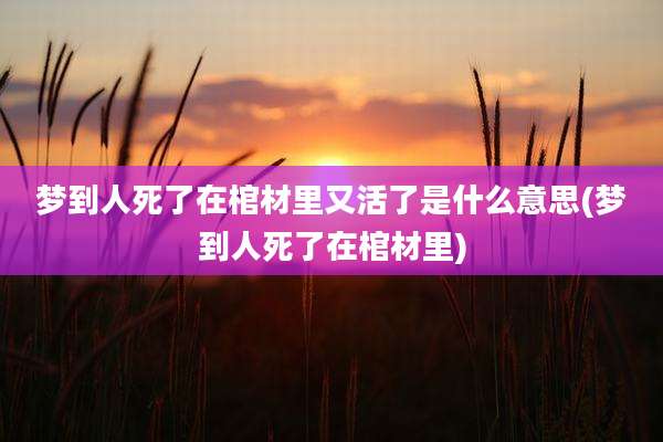 梦到人死了在棺材里又活了是什么意思(梦到人死了在棺材里)