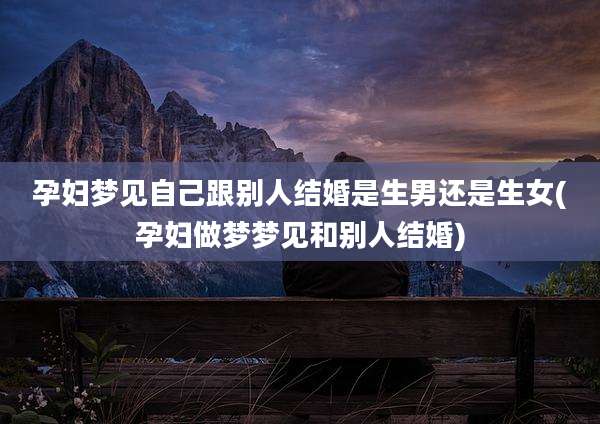 孕妇梦见自己跟别人结婚是生男还是生女(孕妇做梦梦见和别人结婚)