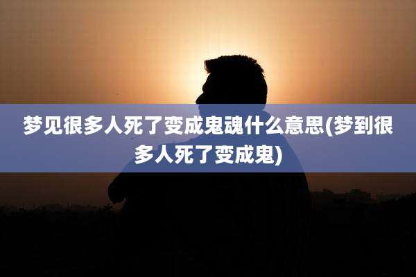 梦见很多人死了变成鬼魂什么意思(梦到很多人死了变成鬼)