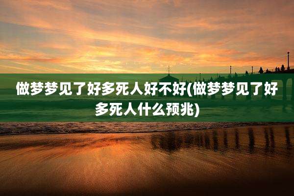 做梦梦见了好多死人好不好(做梦梦见了好多死人什么预兆)