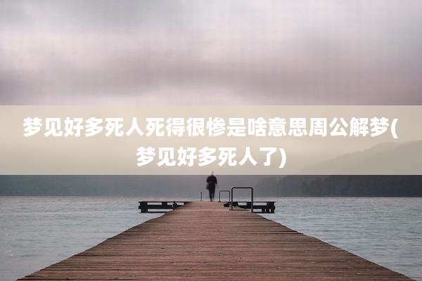 梦见好多死人死得很惨是啥意思周公解梦(梦见好多死人了)