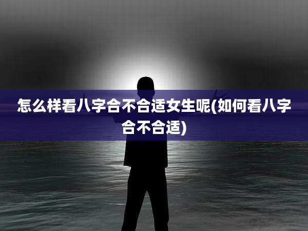 怎么样看八字合不合适女生呢(如何看八字合不合适)