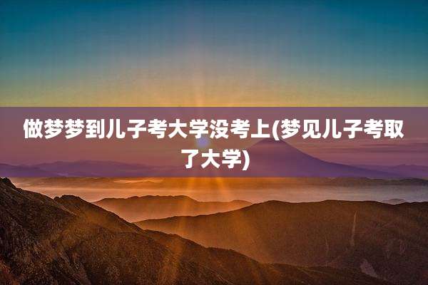 做梦梦到儿子考大学没考上(梦见儿子考取了大学)