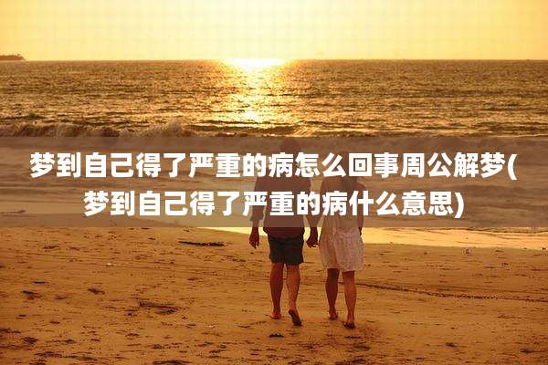 梦到自己得了严重的病怎么回事周公解梦(梦到自己得了严重的病什么意思)