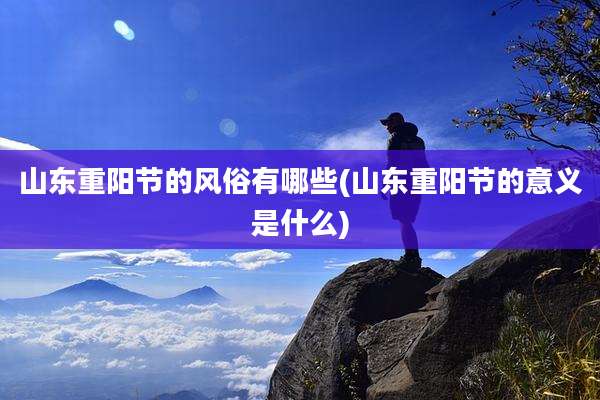山东重阳节的风俗有哪些(山东重阳节的意义是什么)