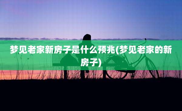 梦见老家新房子是什么预兆(梦见老家的新房子)