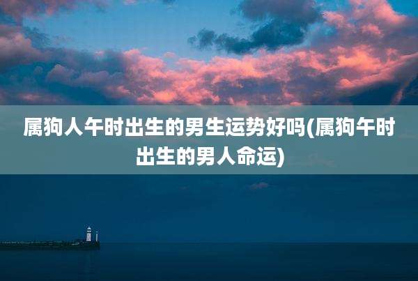 属狗人午时出生的男生运势好吗(属狗午时出生的男人命运)