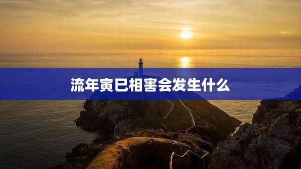 流年寅巳相害会发生什么
