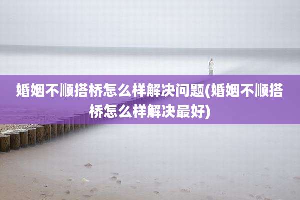 婚姻不顺搭桥怎么样解决问题(婚姻不顺搭桥怎么样解决最好)