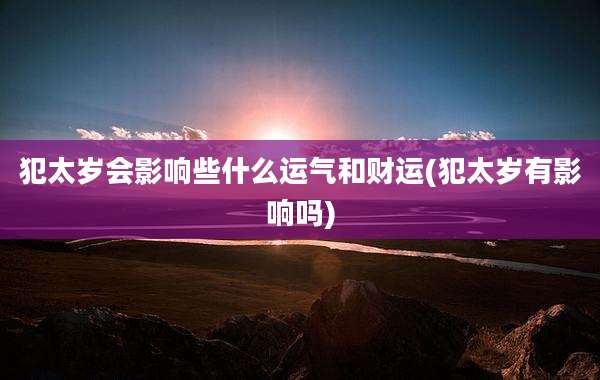 犯太岁会影响些什么运气和财运(犯太岁有影响吗)
