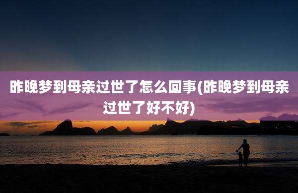 昨晚梦到母亲过世了怎么回事(昨晚梦到母亲过世了好不好)