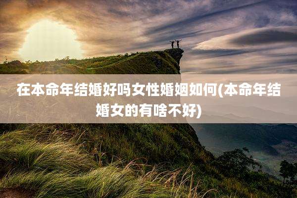 在本命年结婚好吗女性婚姻如何(本命年结婚女的有啥不好)