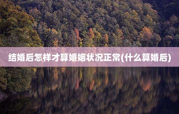 结婚后怎样才算婚姻状况正常(什么算婚后)