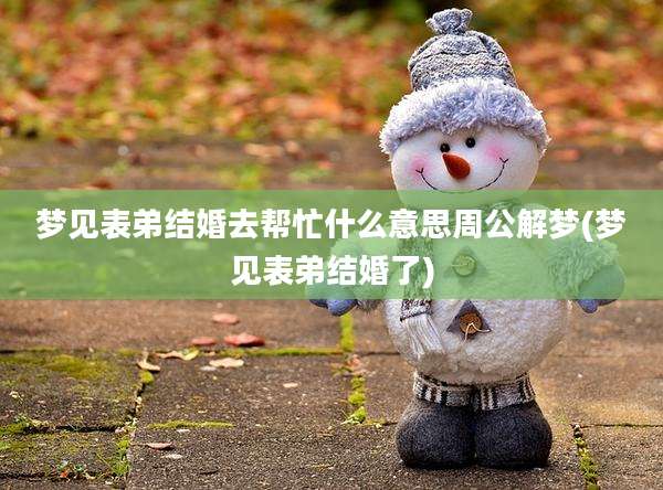 梦见表弟结婚去帮忙什么意思周公解梦(梦见表弟结婚了)