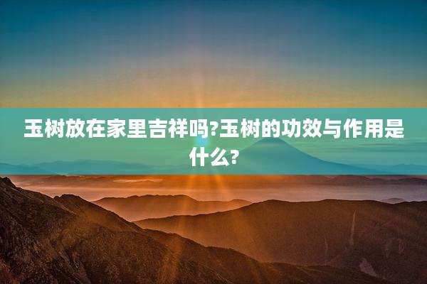 玉树放在家里吉祥吗?玉树的功效与作用是什么?