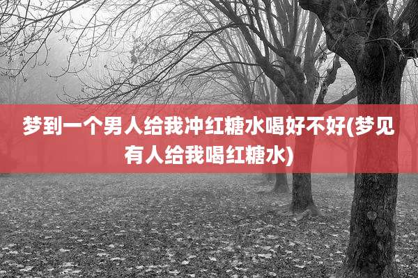 梦到一个男人给我冲红糖水喝好不好(梦见有人给我喝红糖水)