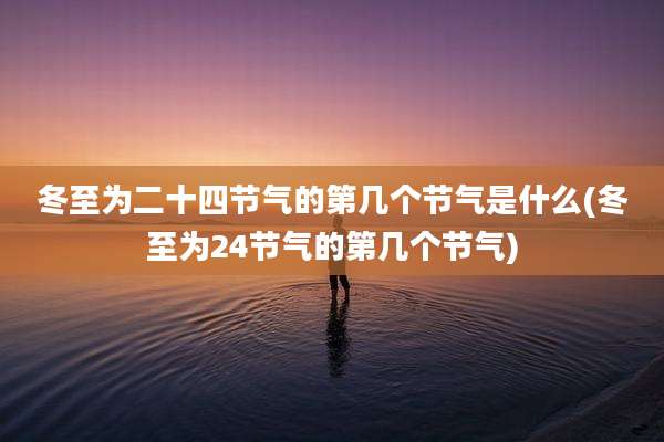 冬至为二十四节气的第几个节气是什么(冬至为24节气的第几个节气)