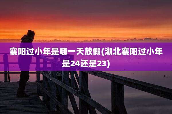 襄阳过小年是哪一天放假(湖北襄阳过小年是24还是23)