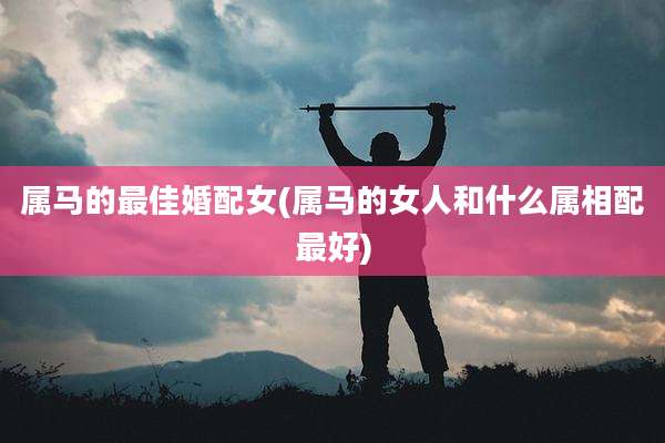 属马的最佳婚配女(属马的女人和什么属相配最好)
