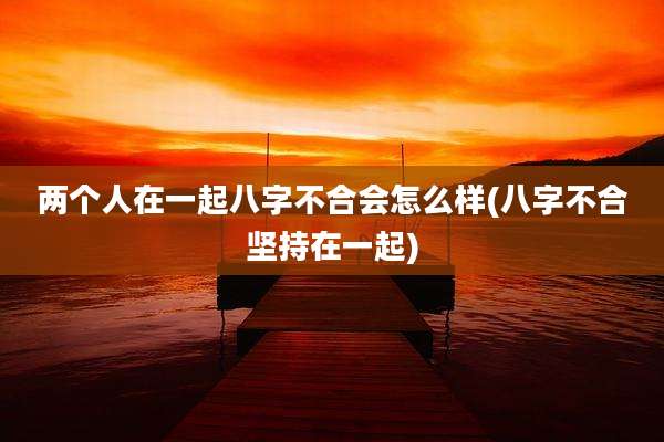 两个人在一起八字不合会怎么样(八字不合坚持在一起)