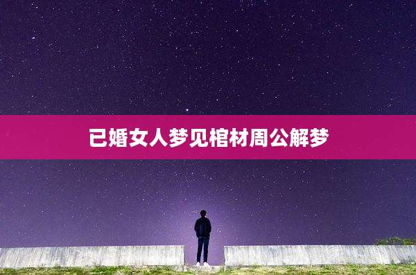 已婚女人梦见棺材周公解梦
