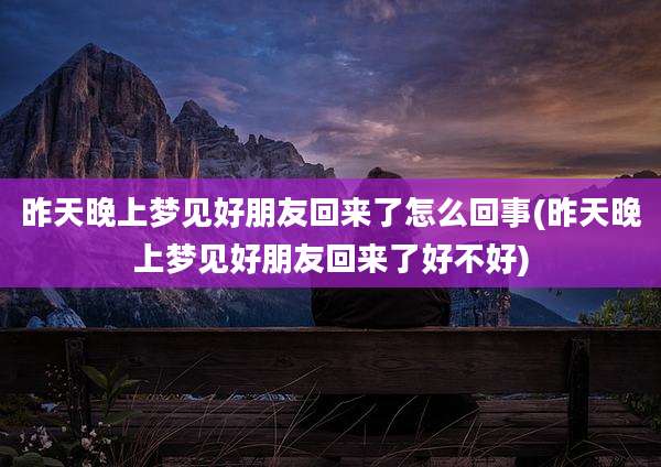 昨天晚上梦见好朋友回来了怎么回事(昨天晚上梦见好朋友回来了好不好)
