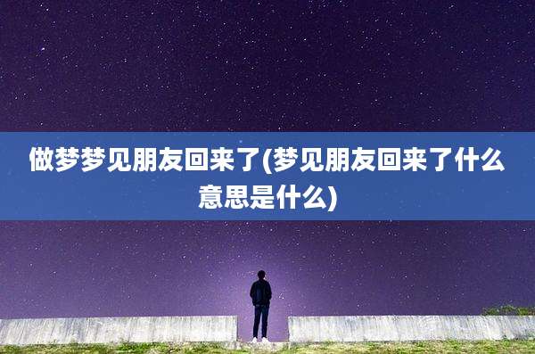 做梦梦见朋友回来了(梦见朋友回来了什么意思是什么)