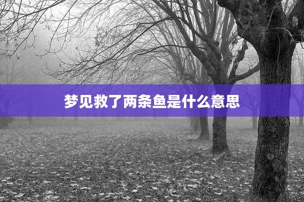 梦见救了两条鱼是什么意思