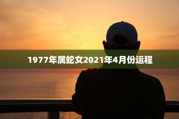 1977年属蛇女2021年4月份运程