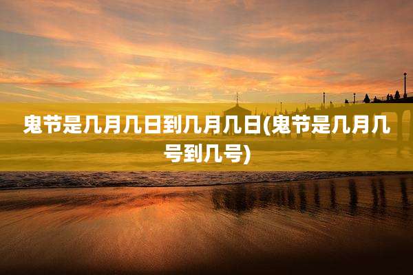 鬼节是几月几日到几月几日(鬼节是几月几号到几号)