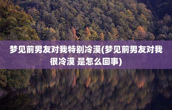 梦见前男友对我特别冷漠(梦见前男友对我很冷漠 是怎么回事)