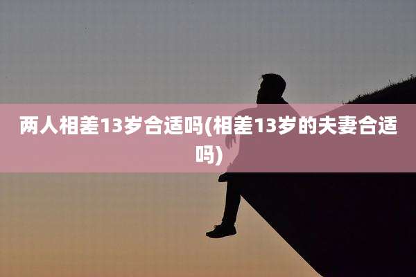 两人相差13岁合适吗(相差13岁的夫妻合适吗)