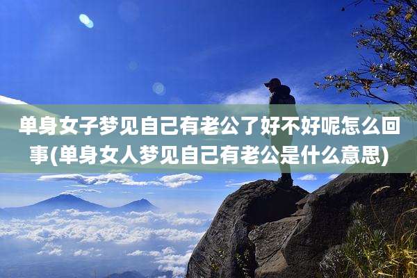 单身女子梦见自己有老公了好不好呢怎么回事(单身女人梦见自己有老公是什么意思)