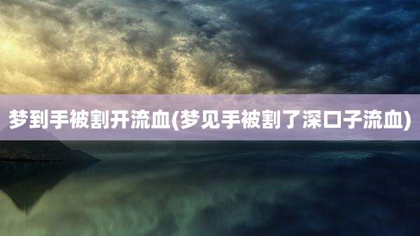 梦到手被割开流血(梦见手被割了深口子流血)
