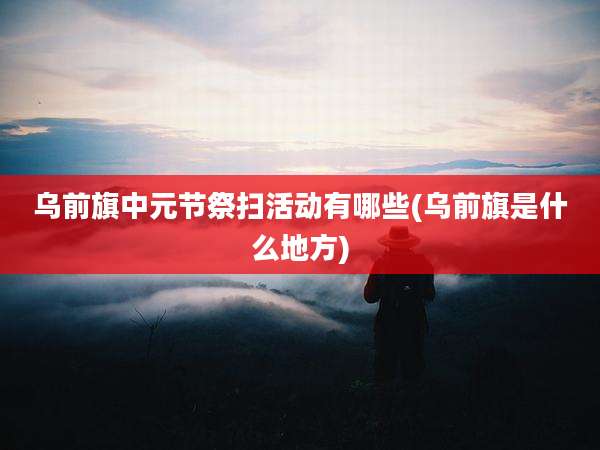 乌前旗中元节祭扫活动有哪些(乌前旗是什么地方)