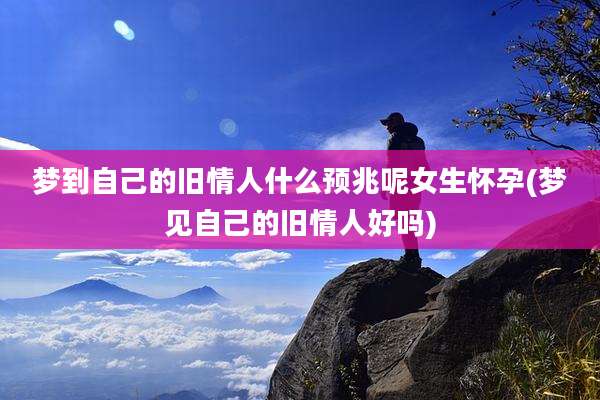 梦到自己的旧情人什么预兆呢女生怀孕(梦见自己的旧情人好吗)